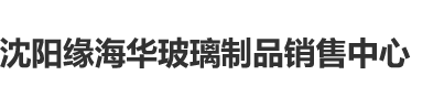 大黑吊粗又长操嫩逼视频沈阳缘海华玻璃制品销售中心